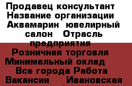 Продавец-консультант › Название организации ­ Аквамарин, ювелирный салон › Отрасль предприятия ­ Розничная торговля › Минимальный оклад ­ 1 - Все города Работа » Вакансии   . Ивановская обл.